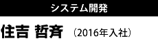 システム開発　シニアスタッフ 住吉 哲斉 （2016年入社）