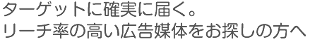 ターゲットに確実に届く。
リーチ率の高い広告媒体をお探しの方へ