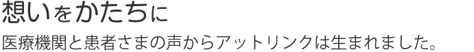想いをかたちに医療機関と患者さまの声からアットリンクは生まれました。