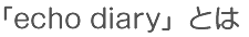  「echo diary」とは