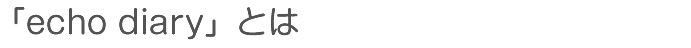  「echo diary」とは